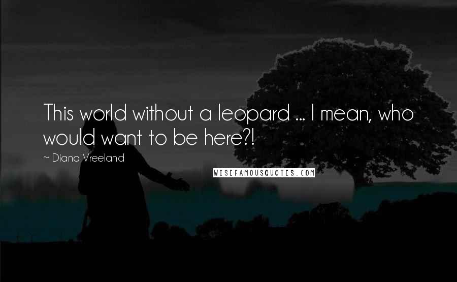 Diana Vreeland Quotes: This world without a leopard ... I mean, who would want to be here?!