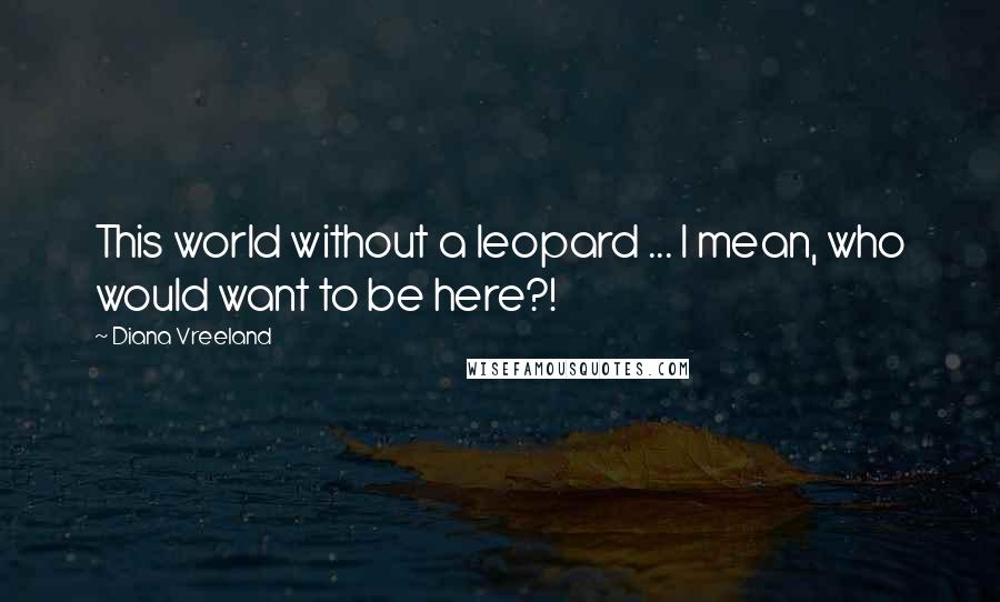 Diana Vreeland Quotes: This world without a leopard ... I mean, who would want to be here?!