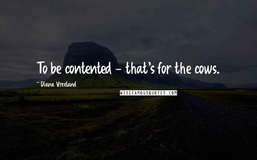 Diana Vreeland Quotes: To be contented - that's for the cows.