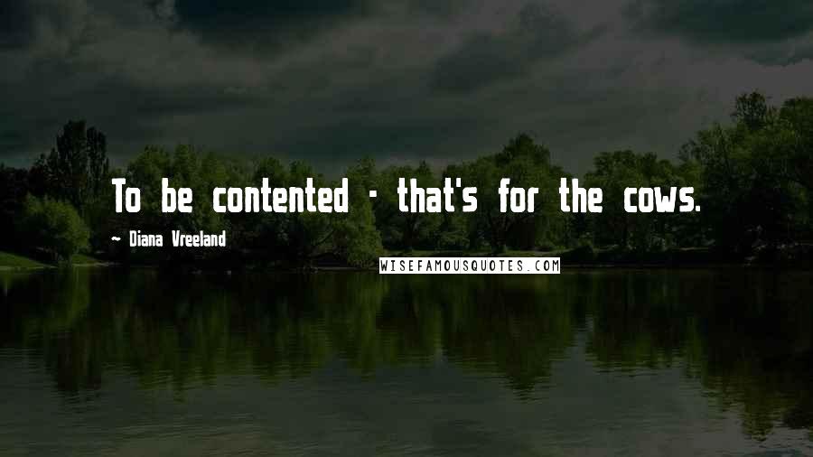 Diana Vreeland Quotes: To be contented - that's for the cows.