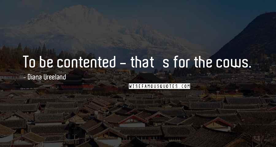 Diana Vreeland Quotes: To be contented - that's for the cows.