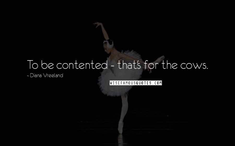 Diana Vreeland Quotes: To be contented - that's for the cows.