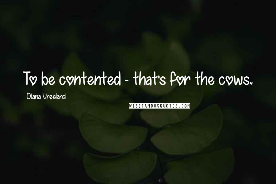 Diana Vreeland Quotes: To be contented - that's for the cows.
