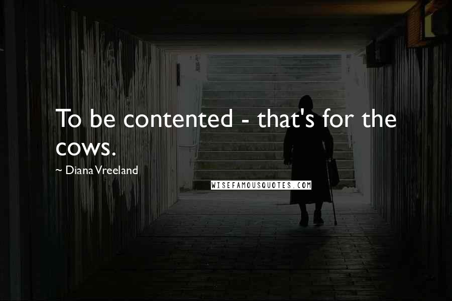Diana Vreeland Quotes: To be contented - that's for the cows.