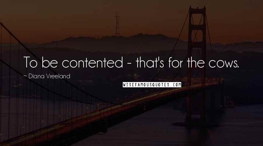 Diana Vreeland Quotes: To be contented - that's for the cows.
