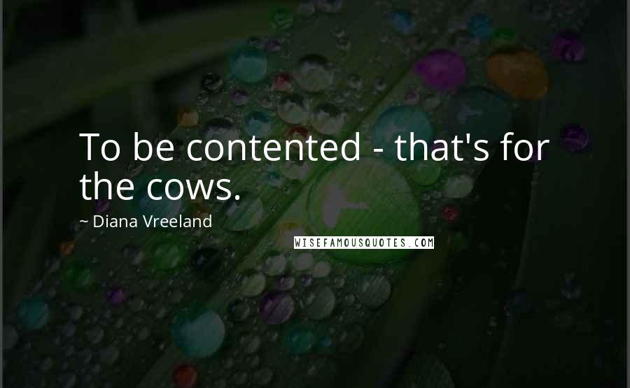 Diana Vreeland Quotes: To be contented - that's for the cows.