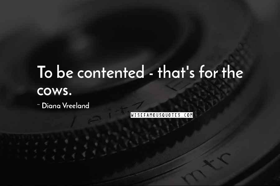 Diana Vreeland Quotes: To be contented - that's for the cows.