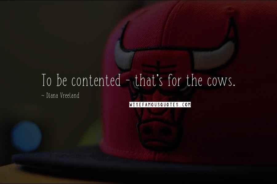 Diana Vreeland Quotes: To be contented - that's for the cows.