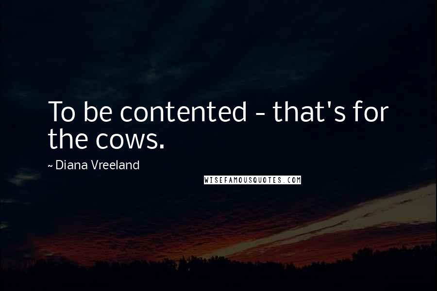 Diana Vreeland Quotes: To be contented - that's for the cows.