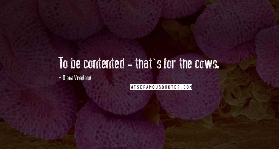Diana Vreeland Quotes: To be contented - that's for the cows.