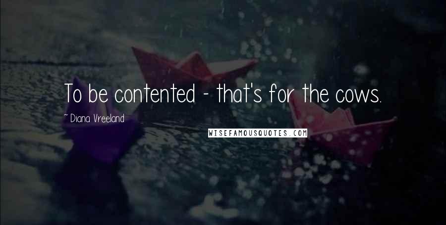 Diana Vreeland Quotes: To be contented - that's for the cows.