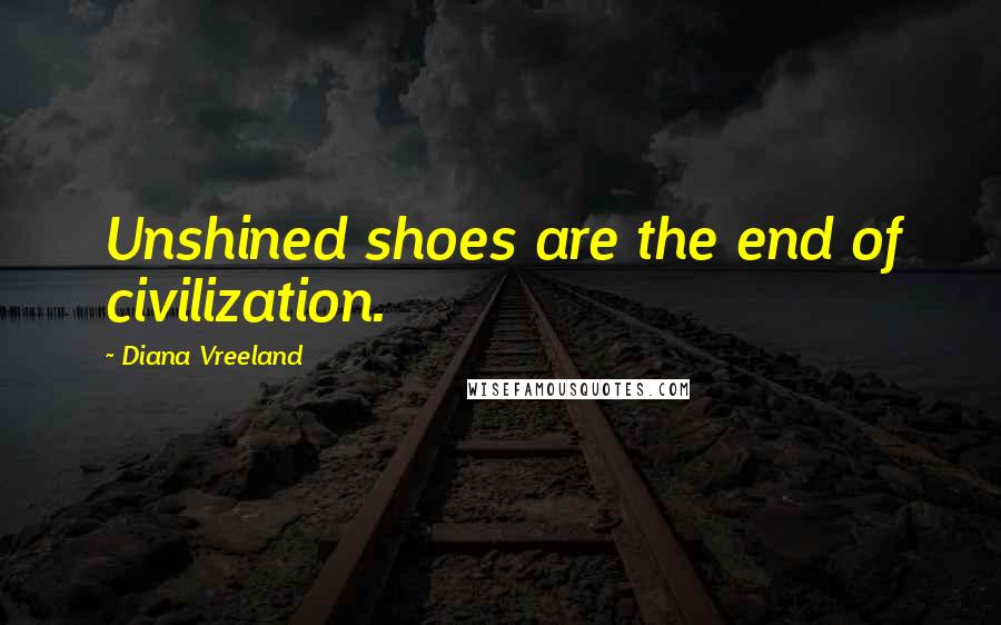 Diana Vreeland Quotes: Unshined shoes are the end of civilization.