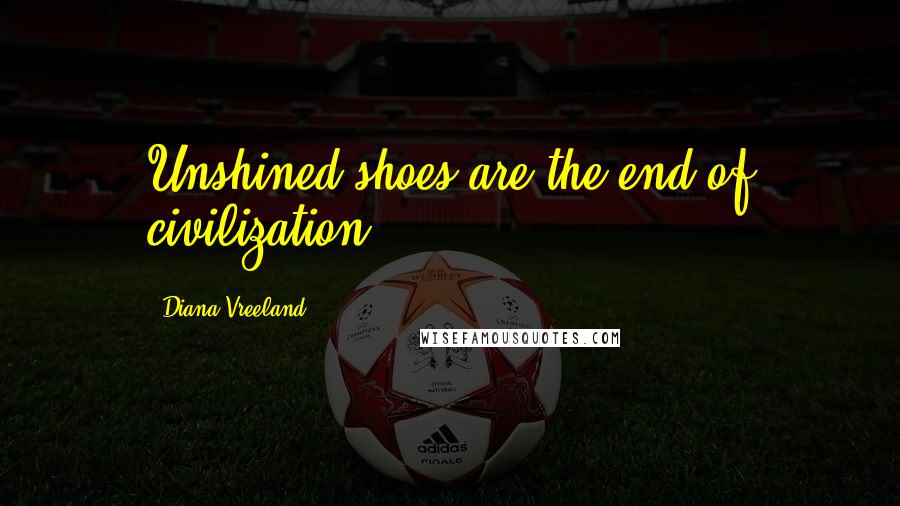 Diana Vreeland Quotes: Unshined shoes are the end of civilization.