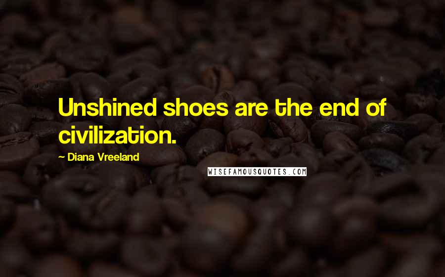 Diana Vreeland Quotes: Unshined shoes are the end of civilization.