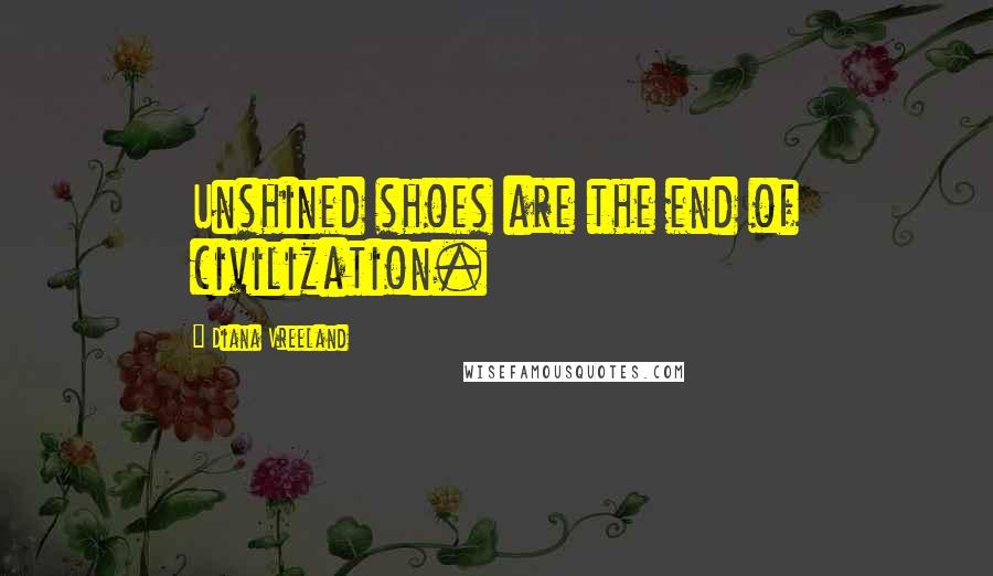 Diana Vreeland Quotes: Unshined shoes are the end of civilization.
