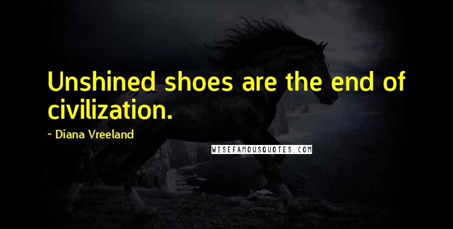 Diana Vreeland Quotes: Unshined shoes are the end of civilization.
