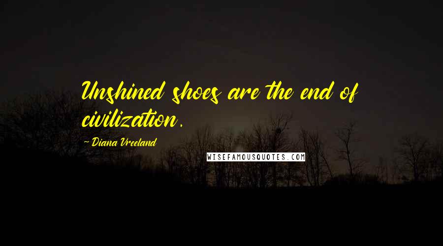 Diana Vreeland Quotes: Unshined shoes are the end of civilization.