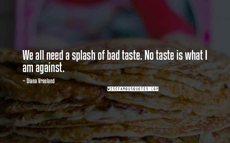 Diana Vreeland Quotes: We all need a splash of bad taste. No taste is what I am against.