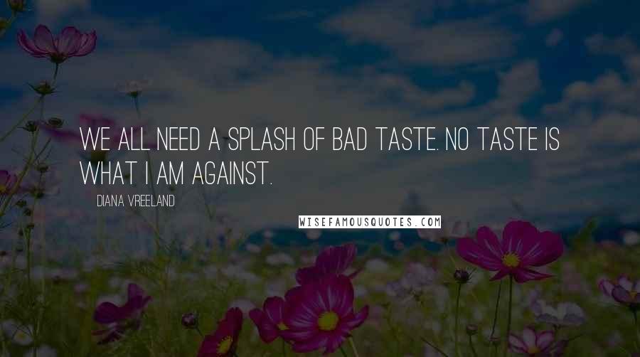 Diana Vreeland Quotes: We all need a splash of bad taste. No taste is what I am against.