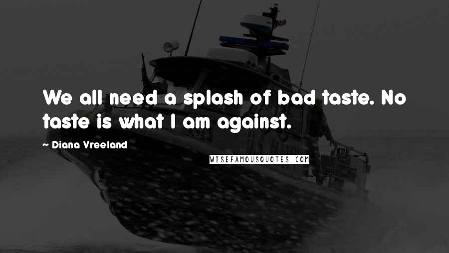 Diana Vreeland Quotes: We all need a splash of bad taste. No taste is what I am against.