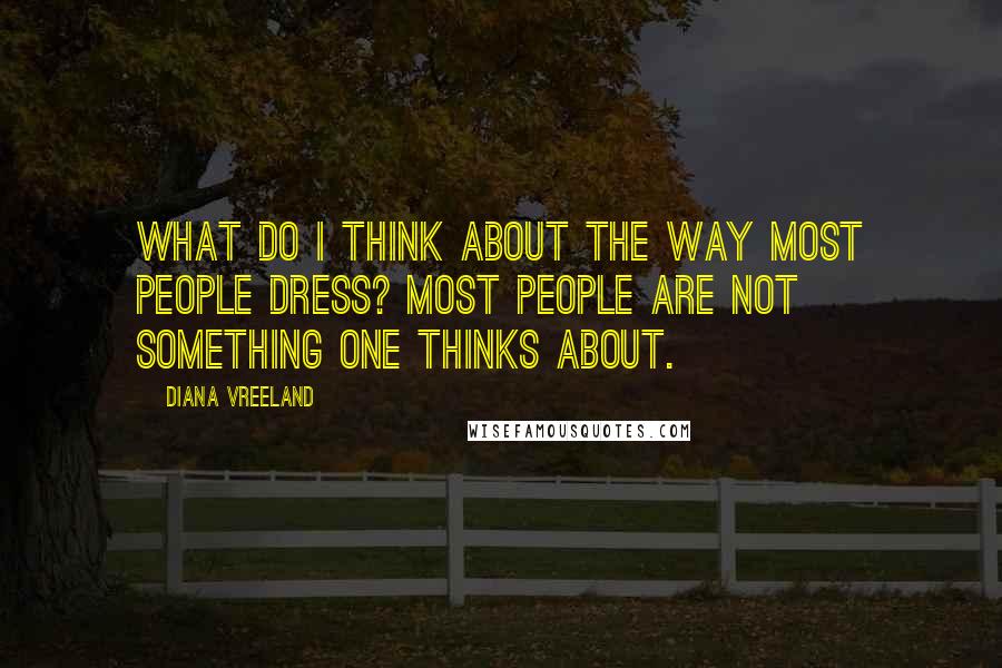 Diana Vreeland Quotes: What do I think about the way most people dress? Most people are not something one thinks about.