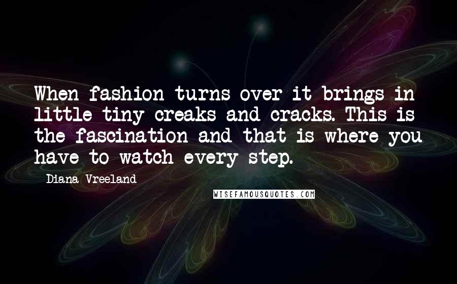 Diana Vreeland Quotes: When fashion turns over it brings in little tiny creaks and cracks. This is the fascination and that is where you have to watch every step.