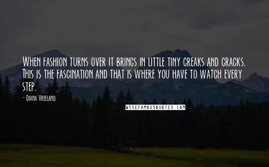 Diana Vreeland Quotes: When fashion turns over it brings in little tiny creaks and cracks. This is the fascination and that is where you have to watch every step.