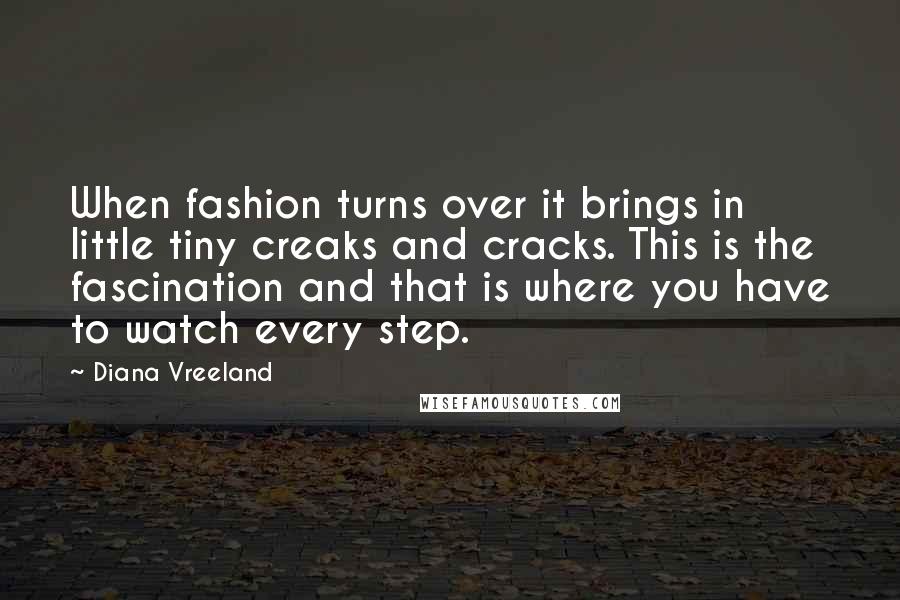 Diana Vreeland Quotes: When fashion turns over it brings in little tiny creaks and cracks. This is the fascination and that is where you have to watch every step.