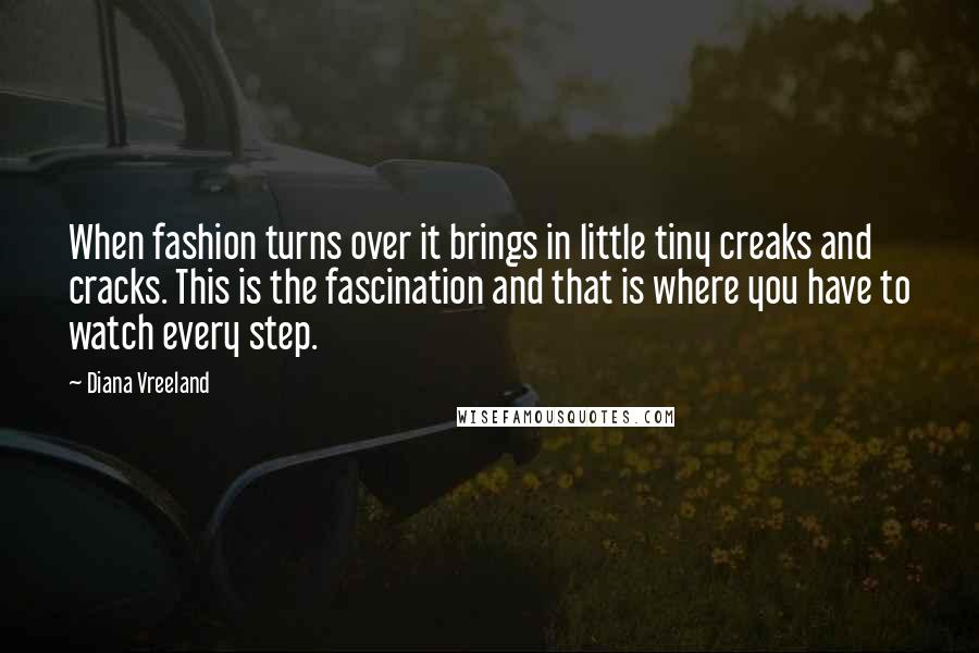 Diana Vreeland Quotes: When fashion turns over it brings in little tiny creaks and cracks. This is the fascination and that is where you have to watch every step.