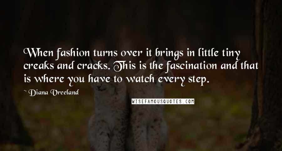 Diana Vreeland Quotes: When fashion turns over it brings in little tiny creaks and cracks. This is the fascination and that is where you have to watch every step.