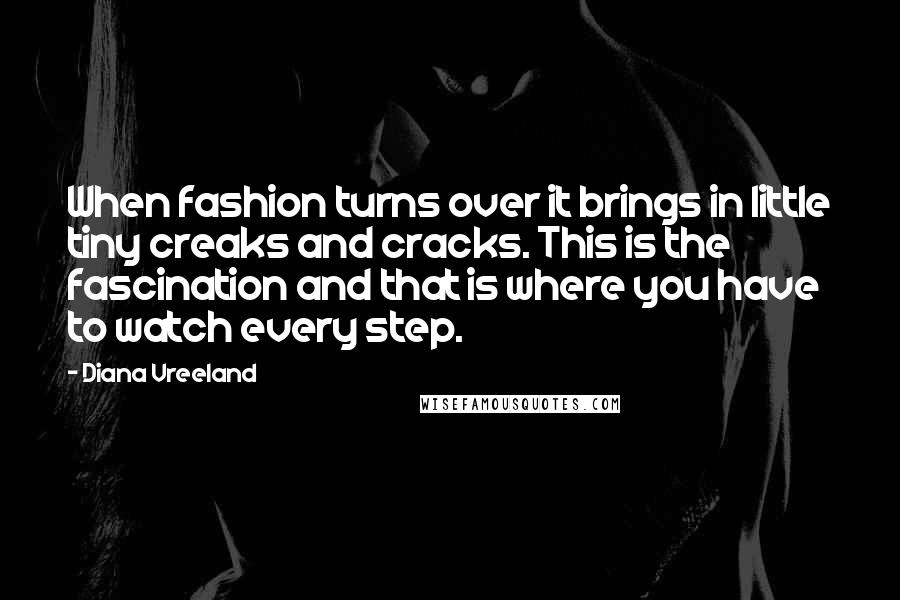 Diana Vreeland Quotes: When fashion turns over it brings in little tiny creaks and cracks. This is the fascination and that is where you have to watch every step.