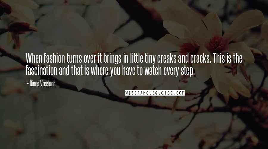 Diana Vreeland Quotes: When fashion turns over it brings in little tiny creaks and cracks. This is the fascination and that is where you have to watch every step.