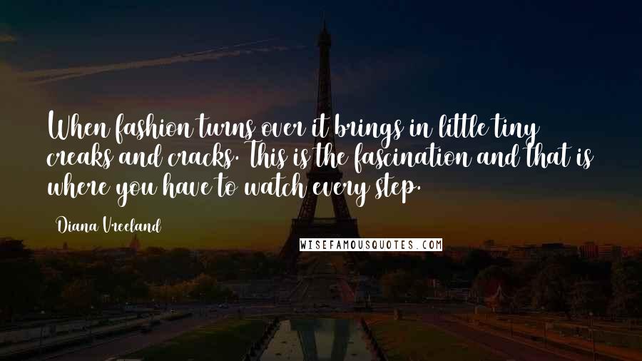 Diana Vreeland Quotes: When fashion turns over it brings in little tiny creaks and cracks. This is the fascination and that is where you have to watch every step.