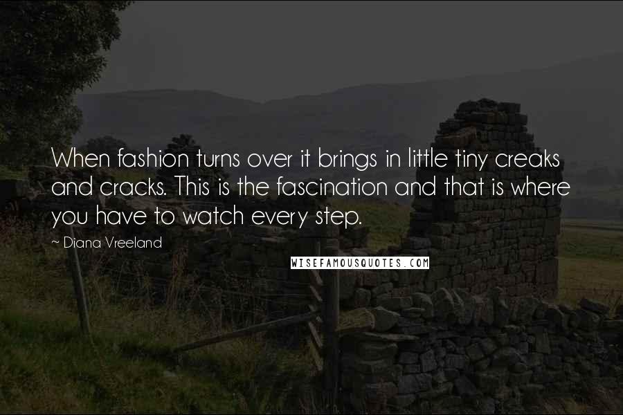 Diana Vreeland Quotes: When fashion turns over it brings in little tiny creaks and cracks. This is the fascination and that is where you have to watch every step.