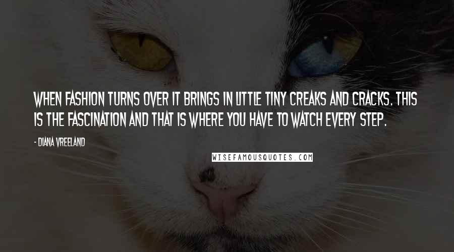 Diana Vreeland Quotes: When fashion turns over it brings in little tiny creaks and cracks. This is the fascination and that is where you have to watch every step.