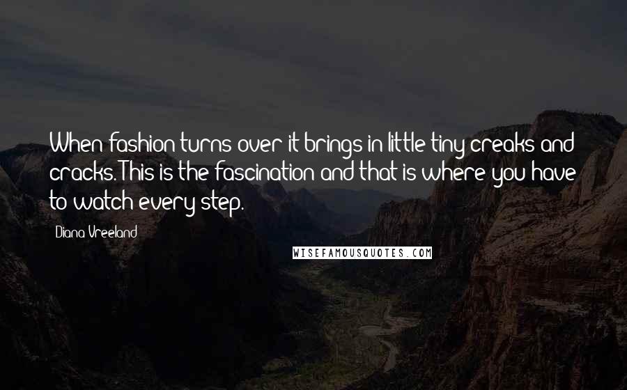 Diana Vreeland Quotes: When fashion turns over it brings in little tiny creaks and cracks. This is the fascination and that is where you have to watch every step.