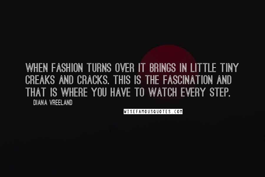 Diana Vreeland Quotes: When fashion turns over it brings in little tiny creaks and cracks. This is the fascination and that is where you have to watch every step.