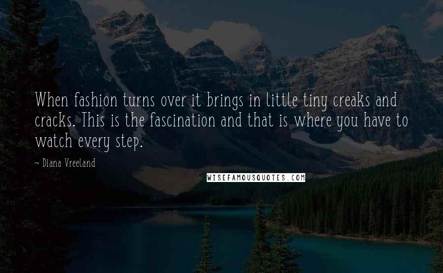 Diana Vreeland Quotes: When fashion turns over it brings in little tiny creaks and cracks. This is the fascination and that is where you have to watch every step.
