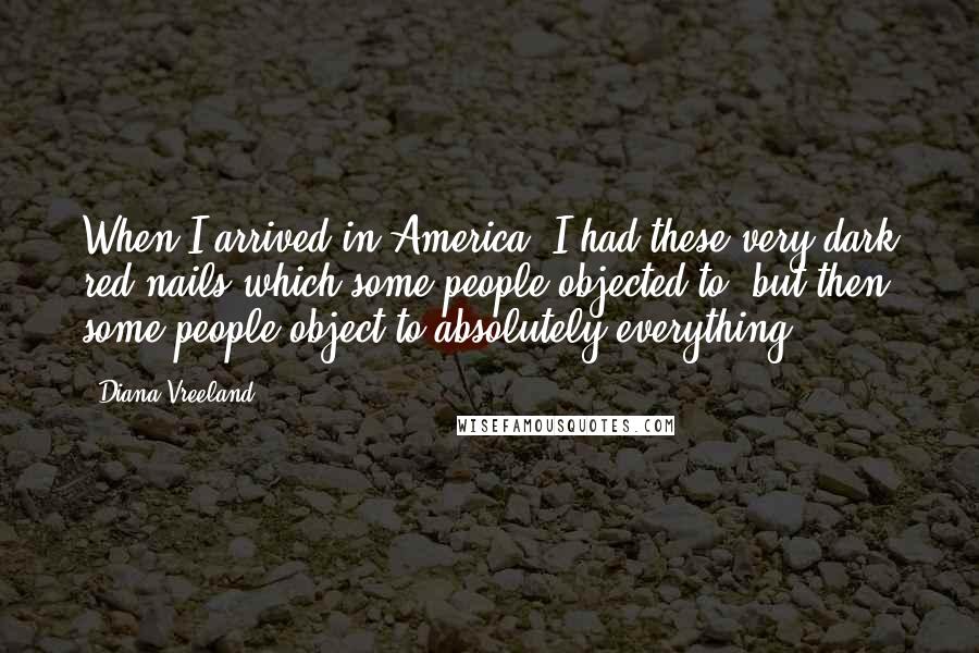Diana Vreeland Quotes: When I arrived in America, I had these very dark red nails which some people objected to, but then some people object to absolutely everything.