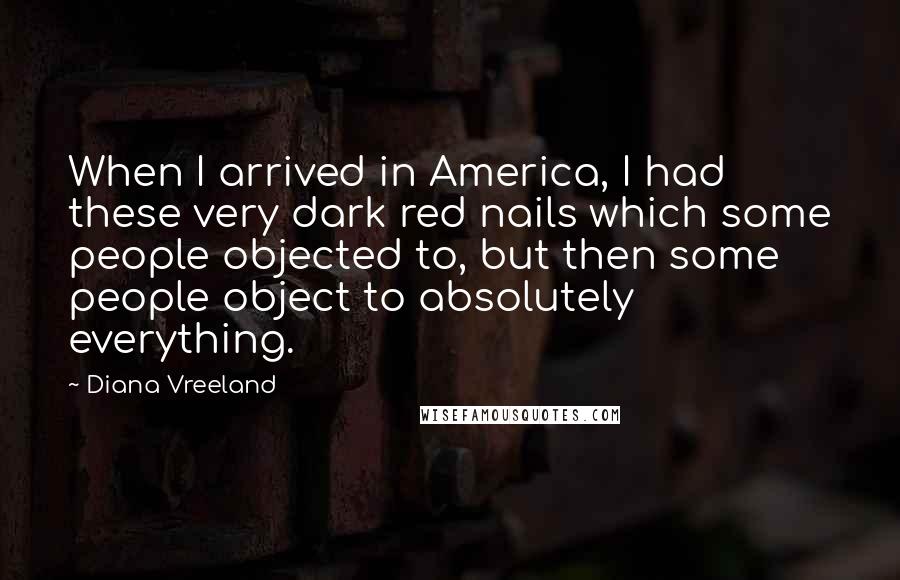 Diana Vreeland Quotes: When I arrived in America, I had these very dark red nails which some people objected to, but then some people object to absolutely everything.