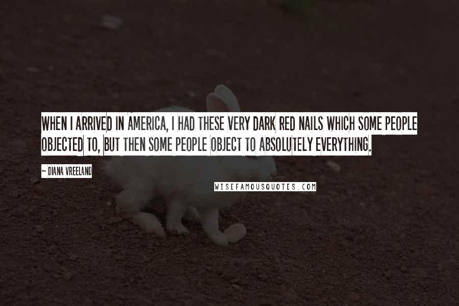 Diana Vreeland Quotes: When I arrived in America, I had these very dark red nails which some people objected to, but then some people object to absolutely everything.