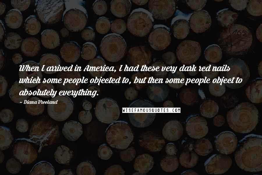 Diana Vreeland Quotes: When I arrived in America, I had these very dark red nails which some people objected to, but then some people object to absolutely everything.