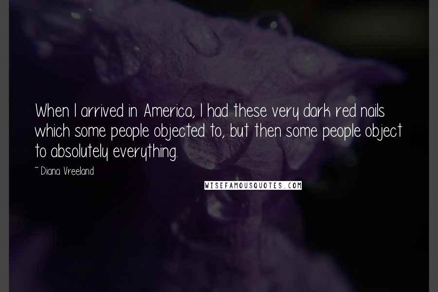Diana Vreeland Quotes: When I arrived in America, I had these very dark red nails which some people objected to, but then some people object to absolutely everything.