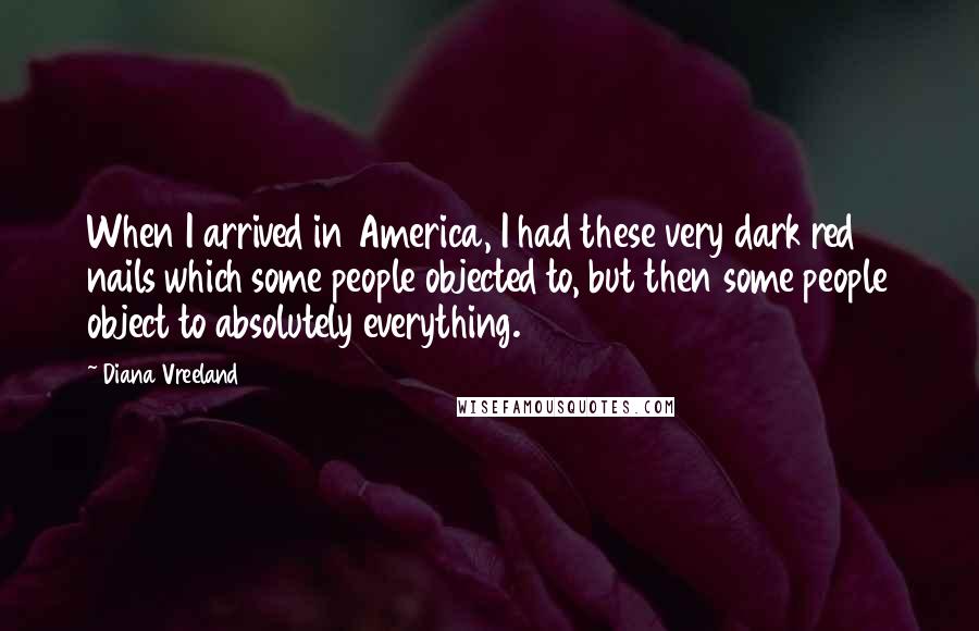 Diana Vreeland Quotes: When I arrived in America, I had these very dark red nails which some people objected to, but then some people object to absolutely everything.