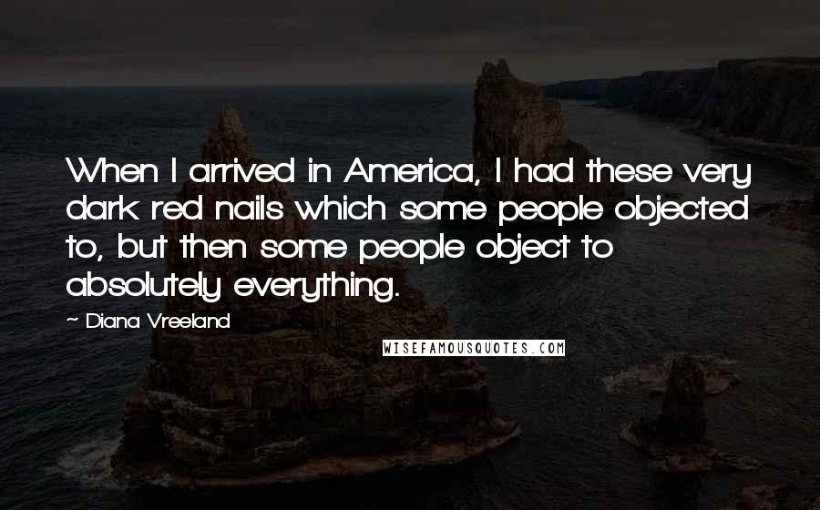 Diana Vreeland Quotes: When I arrived in America, I had these very dark red nails which some people objected to, but then some people object to absolutely everything.