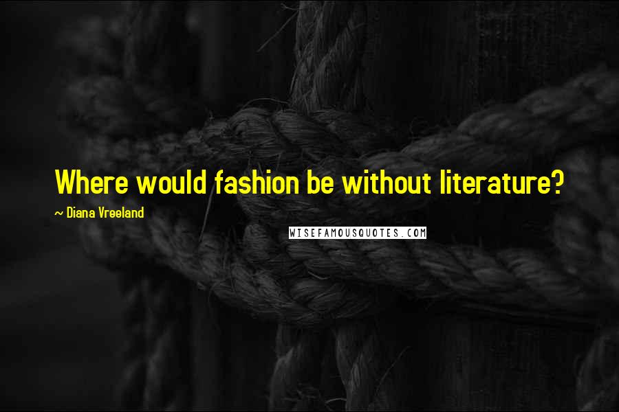 Diana Vreeland Quotes: Where would fashion be without literature?