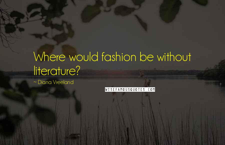 Diana Vreeland Quotes: Where would fashion be without literature?