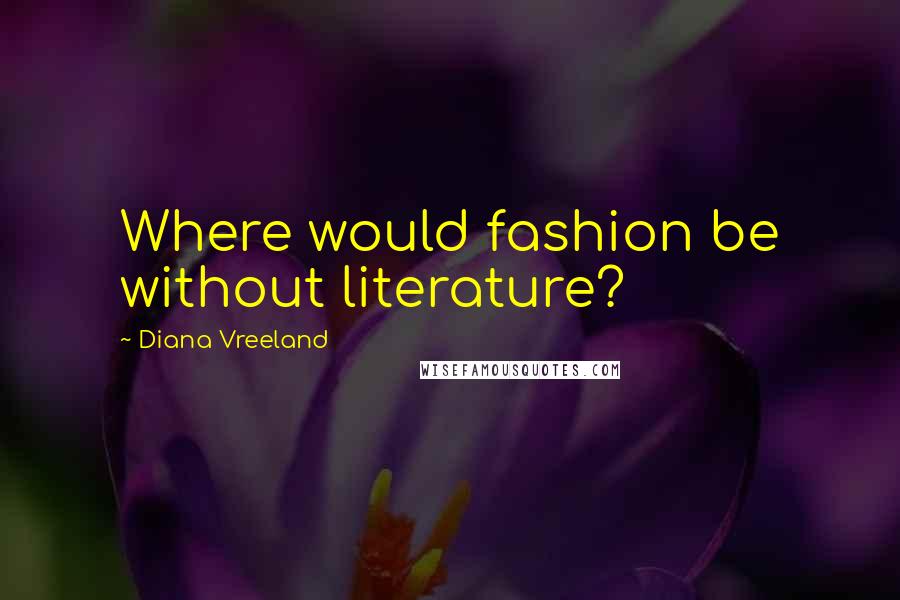 Diana Vreeland Quotes: Where would fashion be without literature?