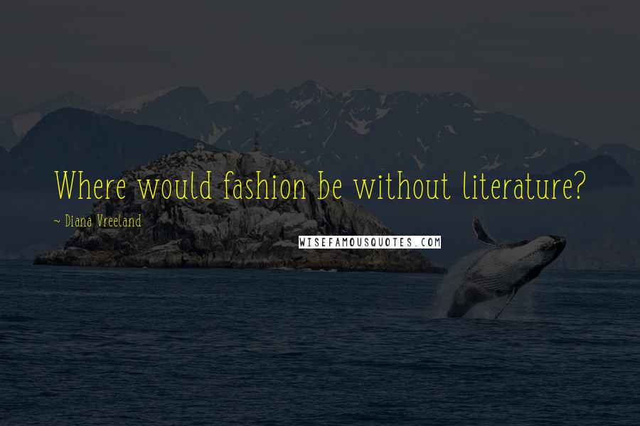 Diana Vreeland Quotes: Where would fashion be without literature?
