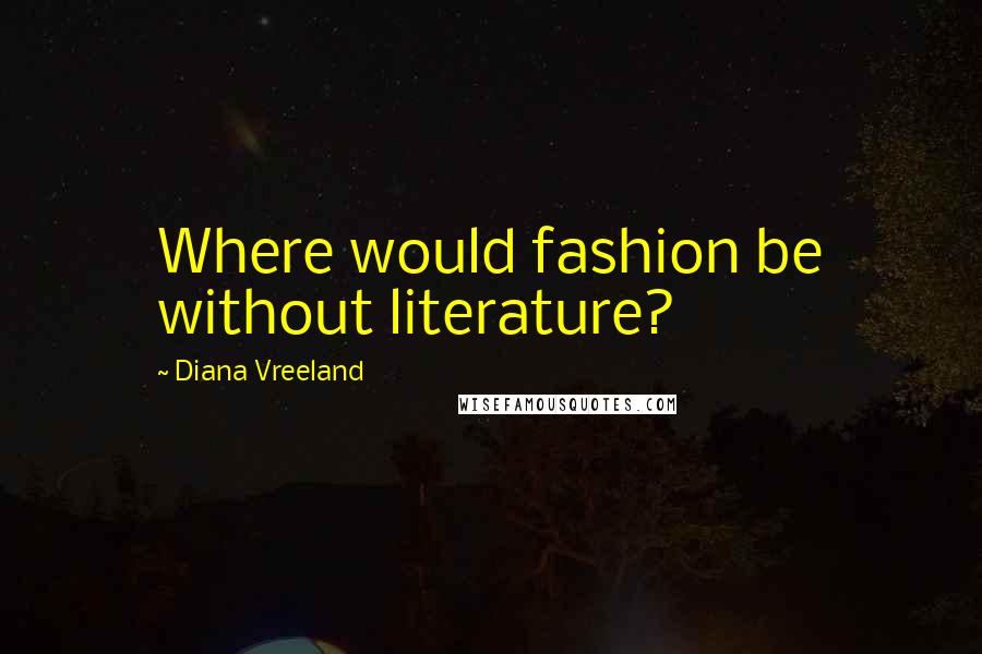 Diana Vreeland Quotes: Where would fashion be without literature?
